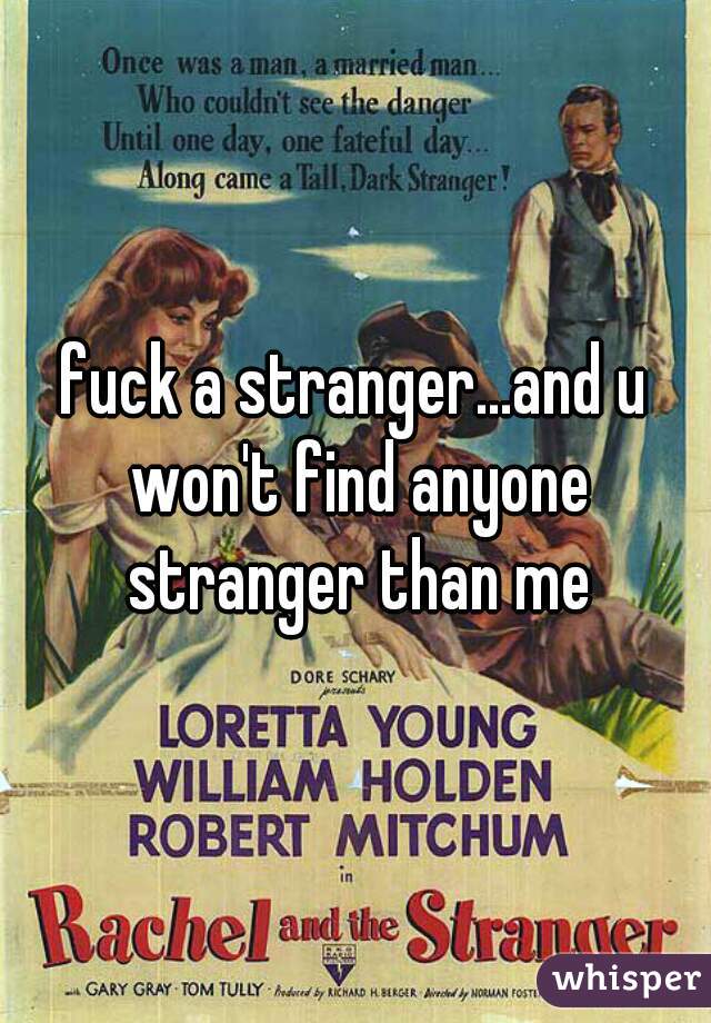 fuck a stranger...and u won't find anyone stranger than me
.