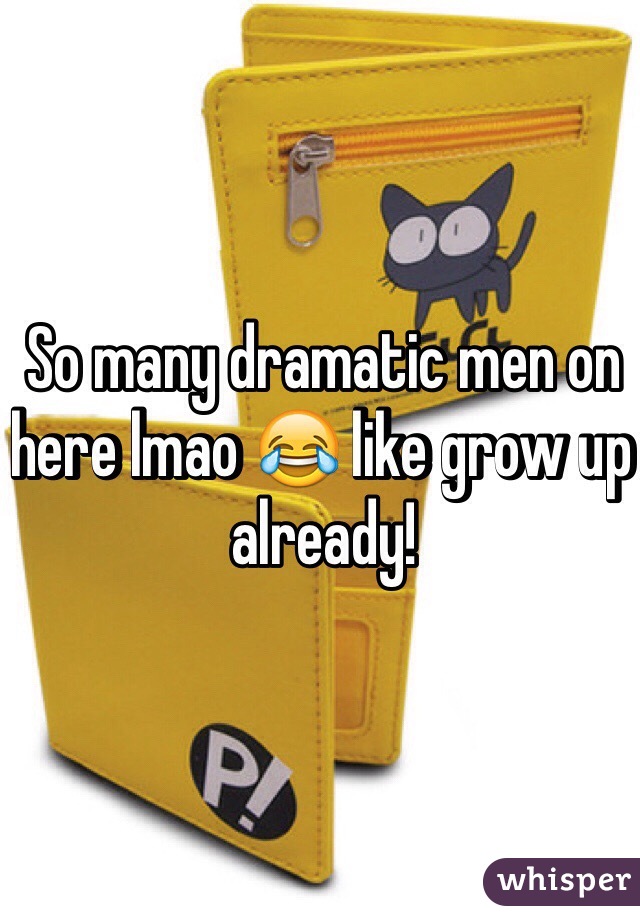 So many dramatic men on here lmao 😂 like grow up already! 