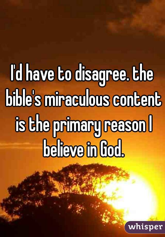 I'd have to disagree. the bible's miraculous content is the primary reason I believe in God.