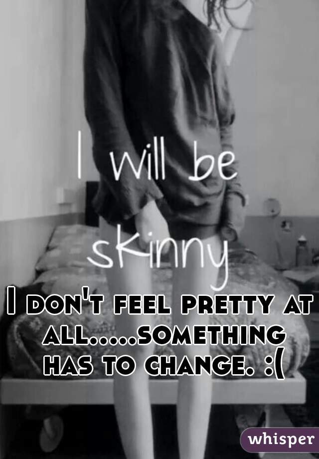 I don't feel pretty at all.....something has to change. :(