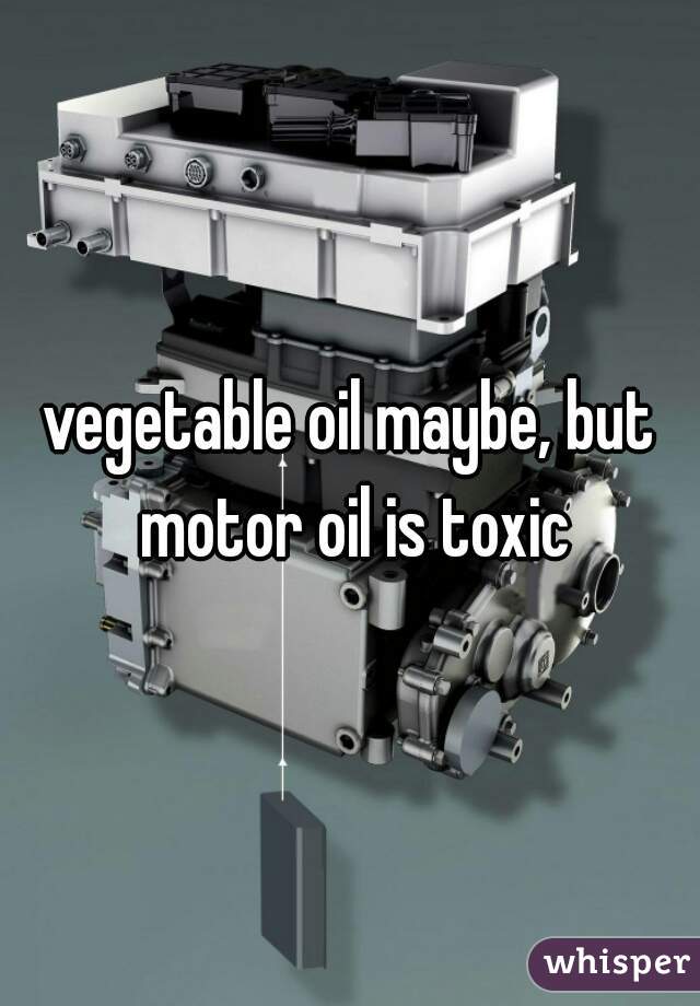vegetable oil maybe, but motor oil is toxic