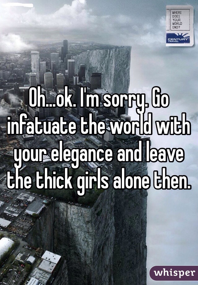 Oh...ok. I'm sorry. Go infatuate the world with your elegance and leave the thick girls alone then.