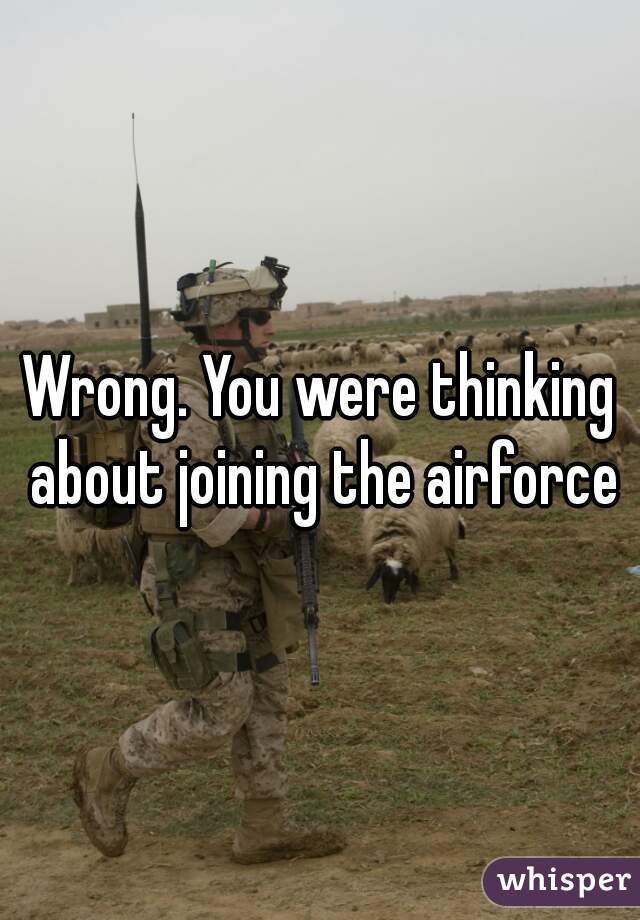 Wrong. You were thinking about joining the airforce
