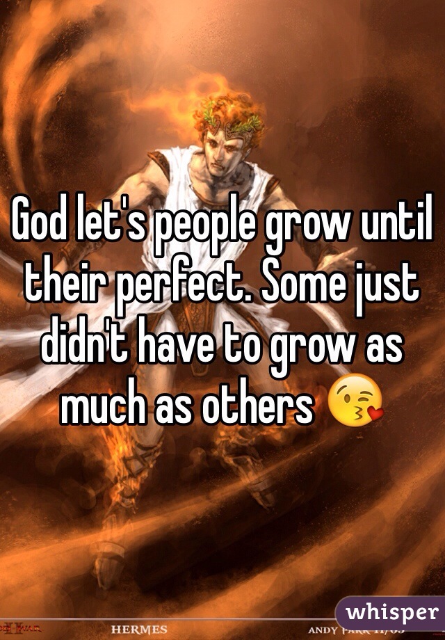 God let's people grow until their perfect. Some just didn't have to grow as much as others 😘