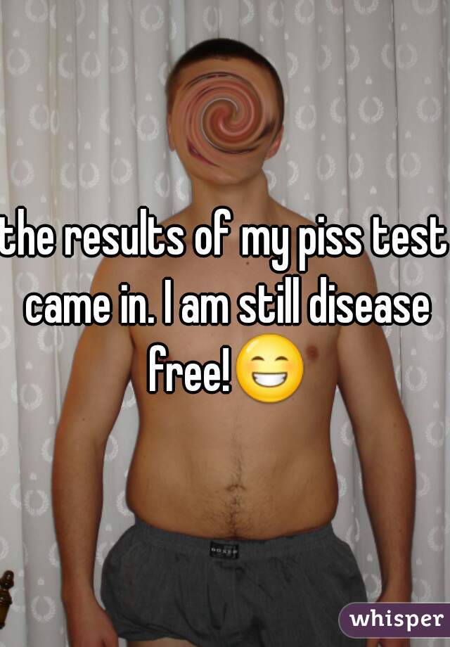 the results of my piss test came in. I am still disease free!😁 