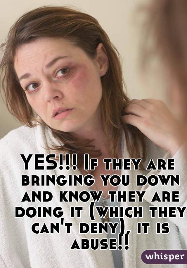 YES!!! If they are bringing you down and know they are doing it (which they can't deny), it is abuse!!