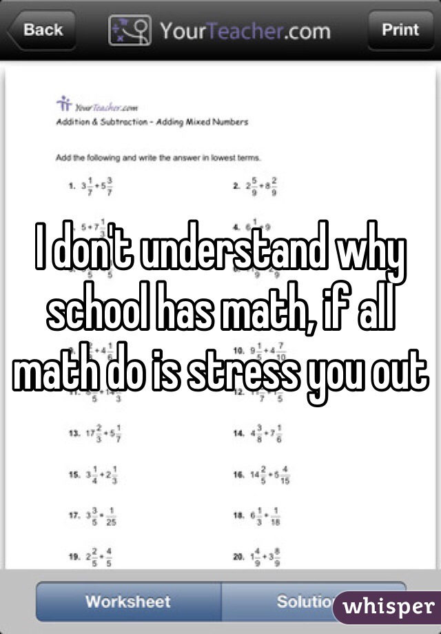 I don't understand why school has math, if all math do is stress you out 