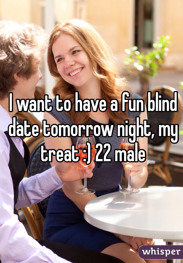 I want to have a fun blind date tomorrow night, my treat :) 22 male