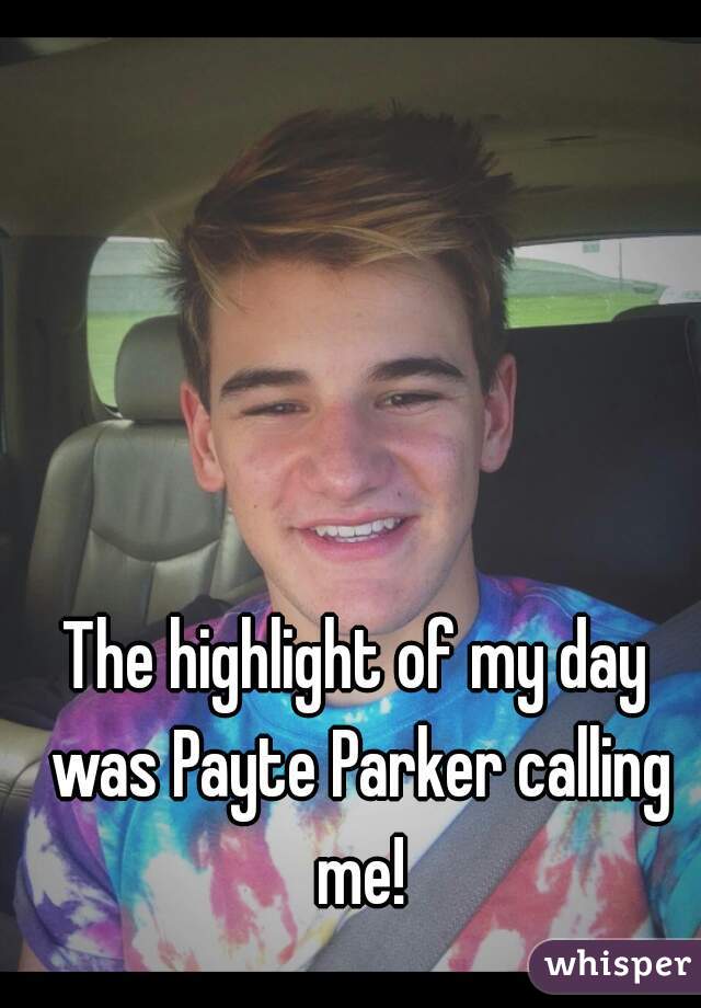 The highlight of my day was Payte Parker calling me!