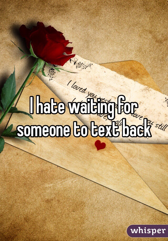 I hate waiting for someone to text back