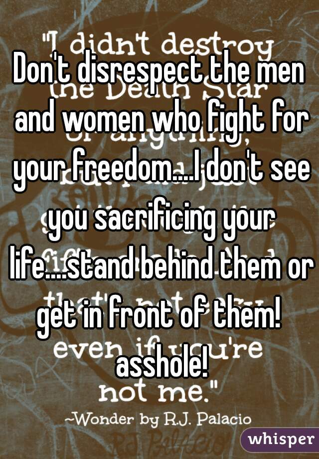 Don't disrespect the men and women who fight for your freedom....I don't see you sacrificing your life....stand behind them or get in front of them!  asshole!