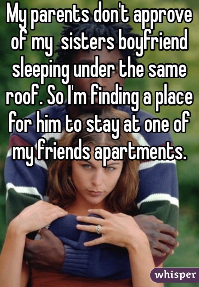 My parents don't approve of my  sisters boyfriend sleeping under the same roof. So I'm finding a place for him to stay at one of my friends apartments. 
