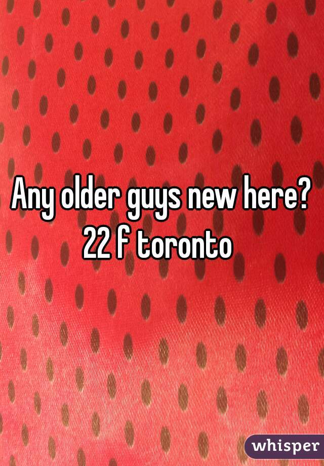 Any older guys new here?
22 f toronto 