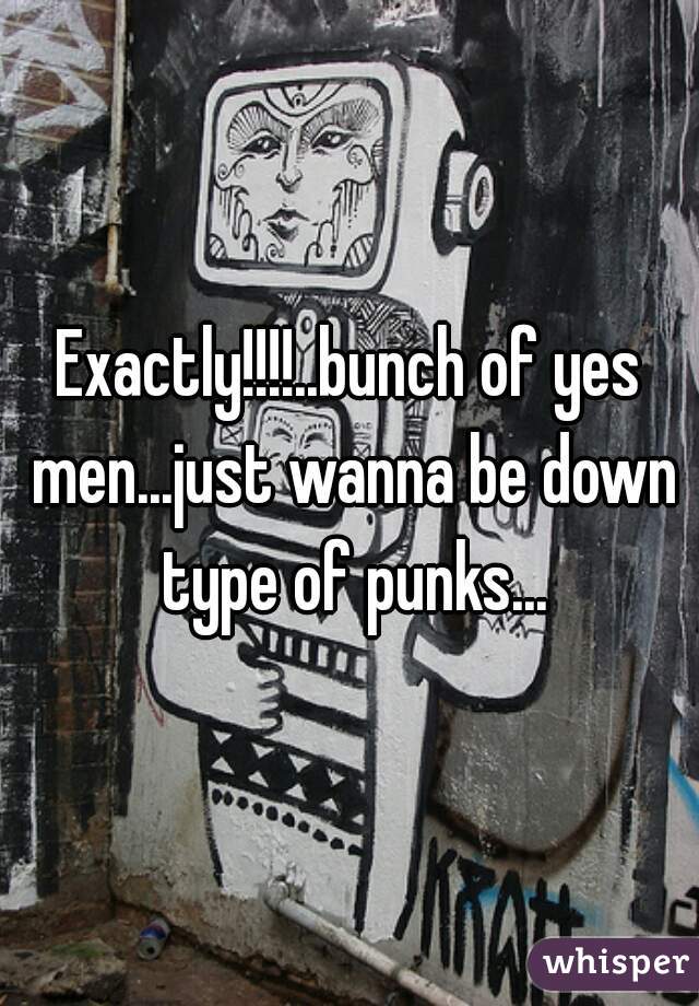 Exactly!!!!..bunch of yes men...just wanna be down type of punks...