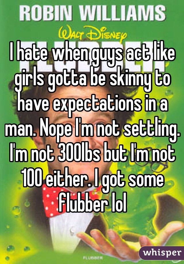 I hate when guys act like girls gotta be skinny to have expectations in a man. Nope I'm not settling. I'm not 300lbs but I'm not 100 either. I got some flubber lol
