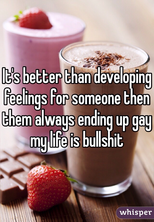 It's better than developing feelings for someone then them always ending up gay my life is bullshit 