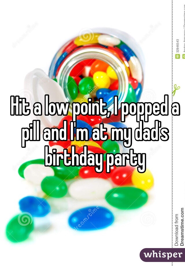Hit a low point, I popped a pill and I'm at my dad's birthday party