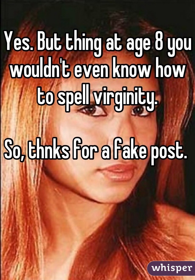 Yes. But thing at age 8 you wouldn't even know how to spell virginity. 

So, thnks for a fake post. 