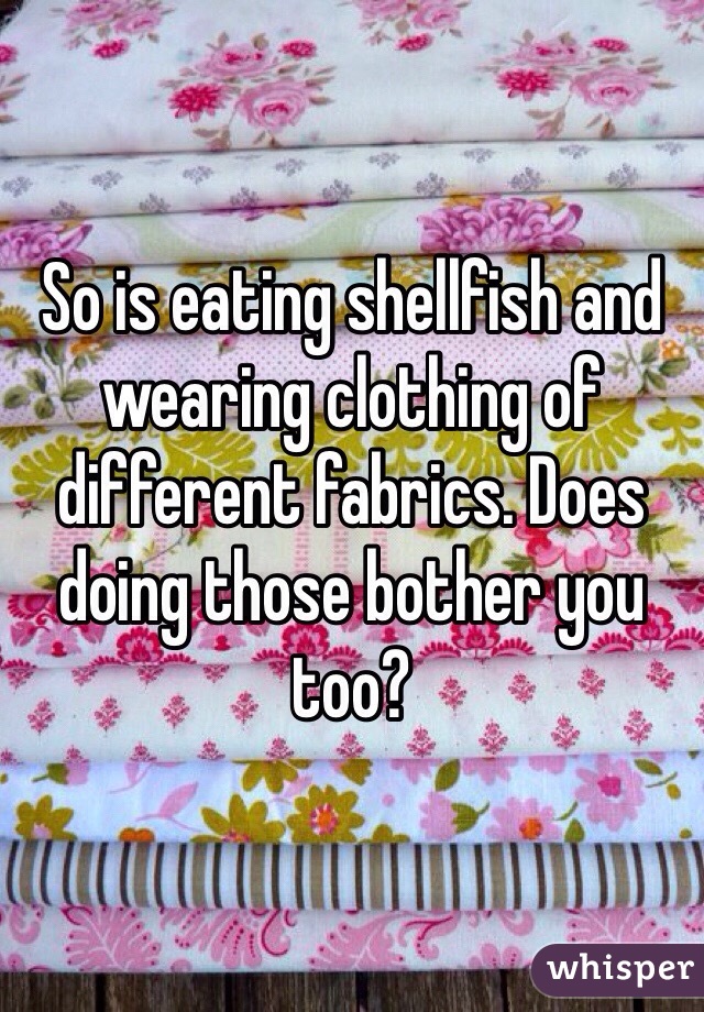 So is eating shellfish and wearing clothing of different fabrics. Does doing those bother you too?