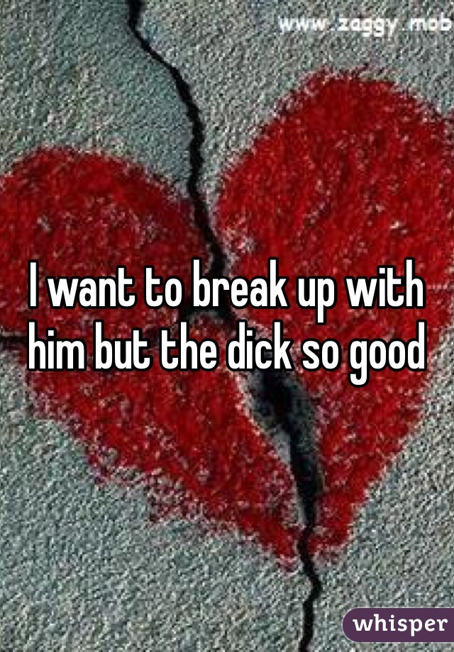 I want to break up with him but the dick so good