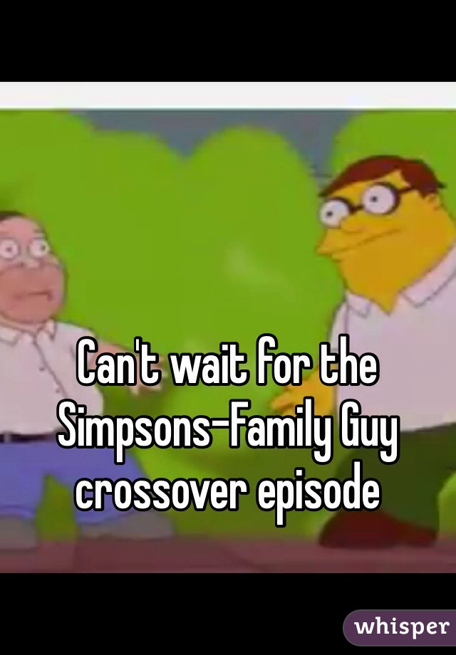 Can't wait for the Simpsons-Family Guy crossover episode