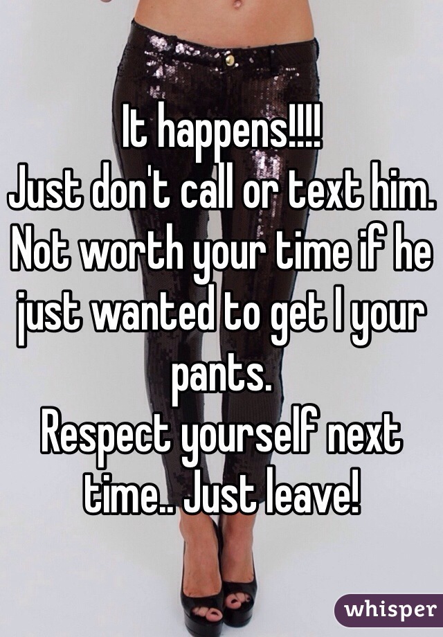 It happens!!!! 
Just don't call or text him. 
Not worth your time if he just wanted to get I your pants. 
Respect yourself next time.. Just leave! 