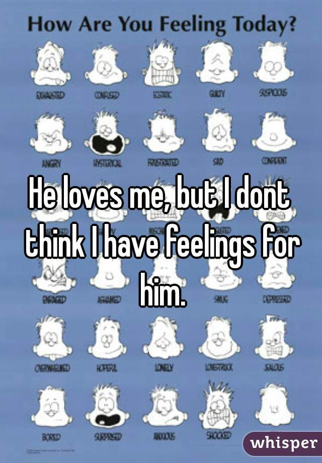 He loves me, but I dont think I have feelings for him.