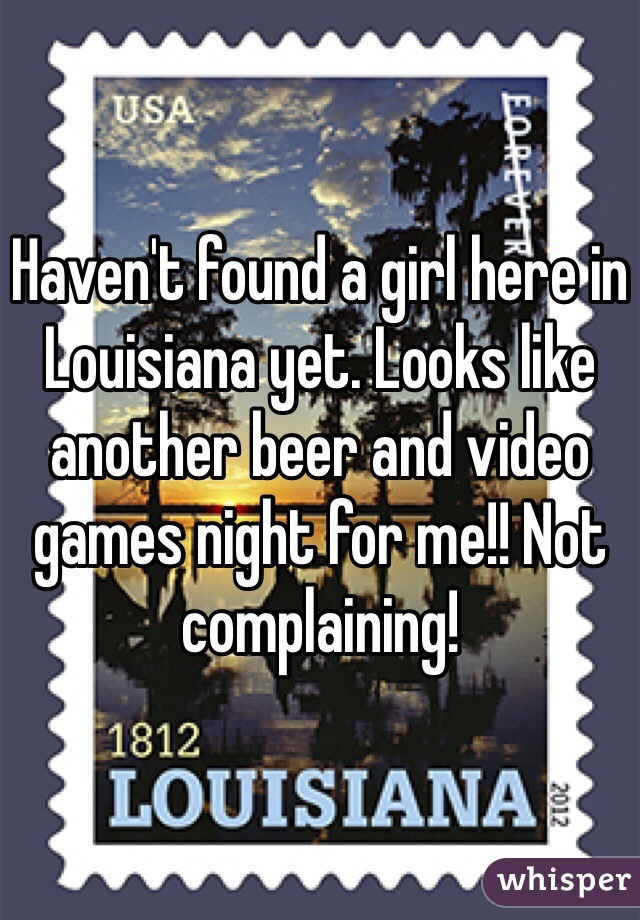 Haven't found a girl here in Louisiana yet. Looks like another beer and video games night for me!! Not complaining!