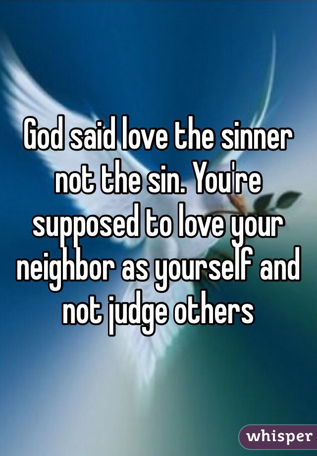 God said love the sinner not the sin. You're supposed to love your neighbor as yourself and not judge others