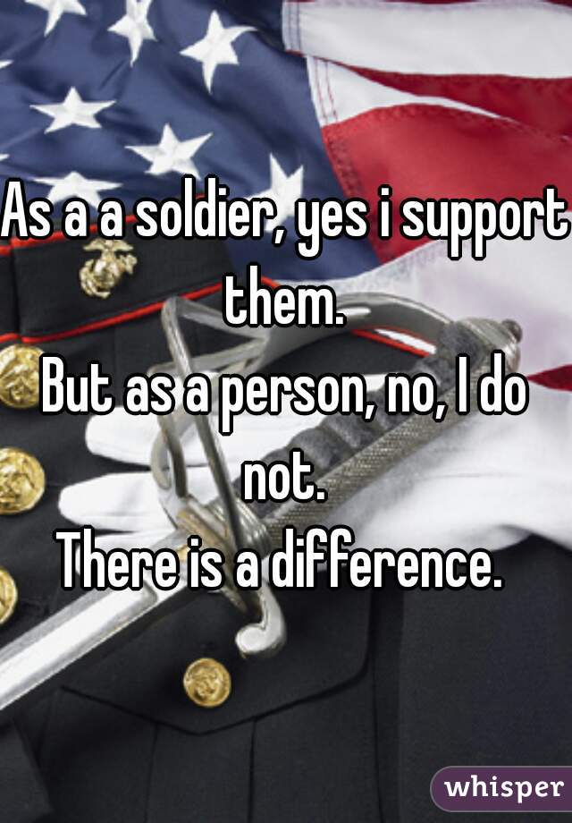 As a a soldier, yes i support them. 
But as a person, no, I do not. 
There is a difference. 