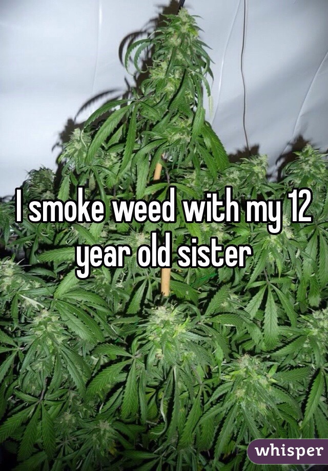 I smoke weed with my 12 year old sister 