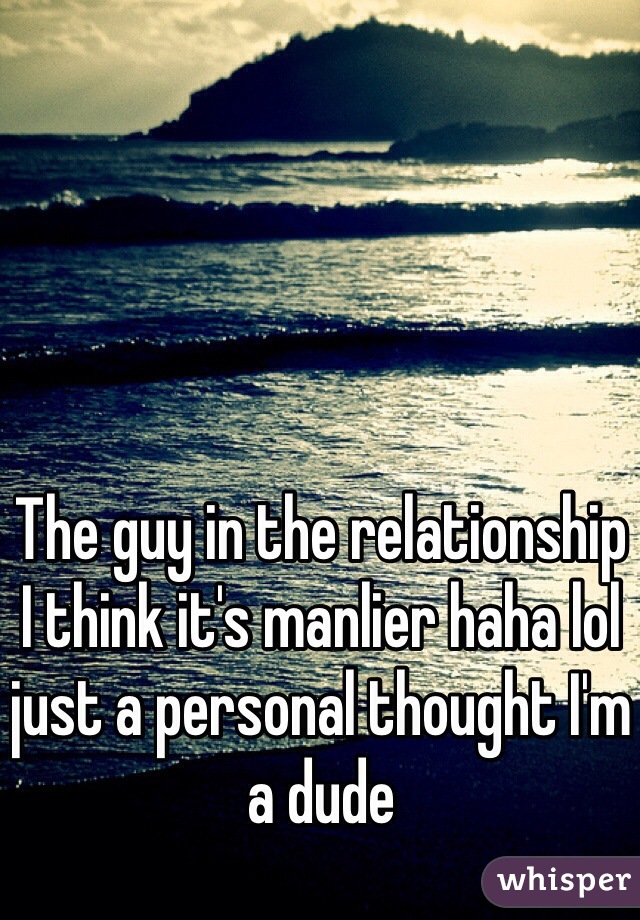 The guy in the relationship I think it's manlier haha lol just a personal thought I'm a dude