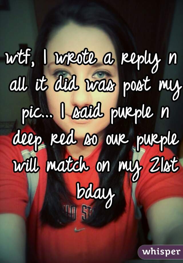 wtf, I wrote a reply n all it did was post my pic... I said purple n deep red so our purple will match on my 21st bday