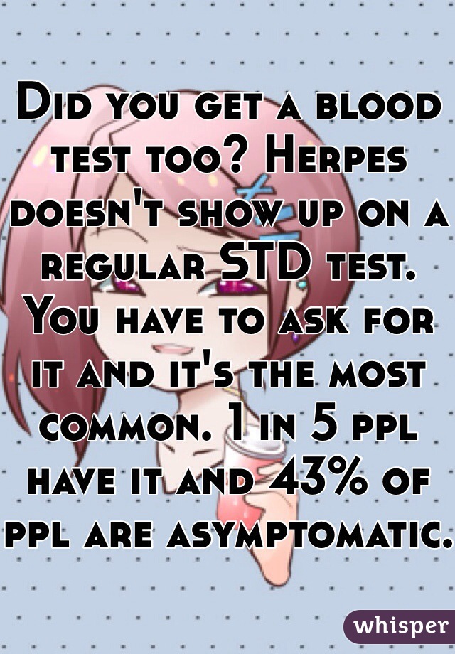 Did you get a blood test too? Herpes doesn't show up on a regular STD test. You have to ask for it and it's the most common. 1 in 5 ppl have it and 43% of ppl are asymptomatic.