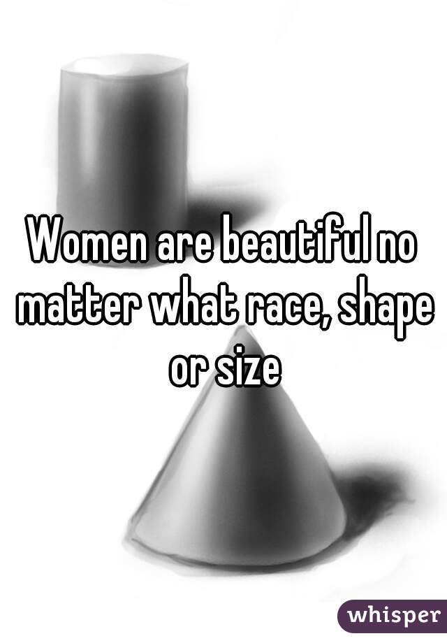 Women are beautiful no matter what race, shape or size