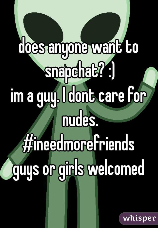 does anyone want to snapchat? :)
im a guy. I dont care for nudes.
#ineedmorefriends
guys or girls welcomed