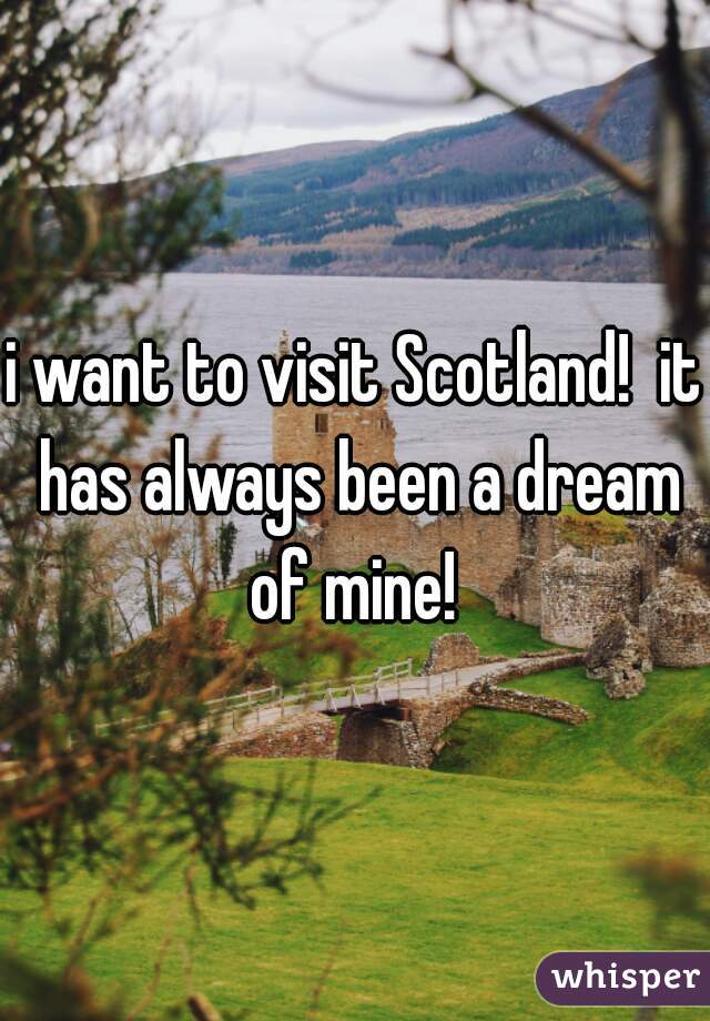 i want to visit Scotland!  it has always been a dream of mine! 