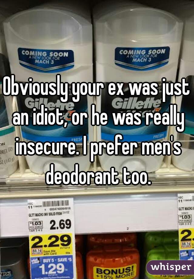 Obviously your ex was just an idiot, or he was really insecure. I prefer men's deodorant too.