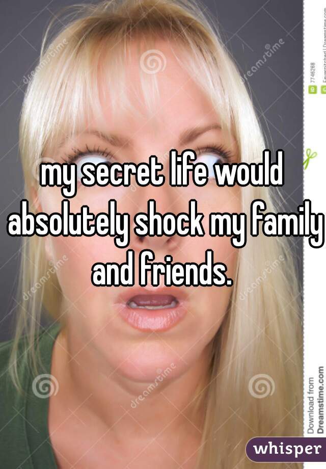 my secret life would absolutely shock my family and friends. 