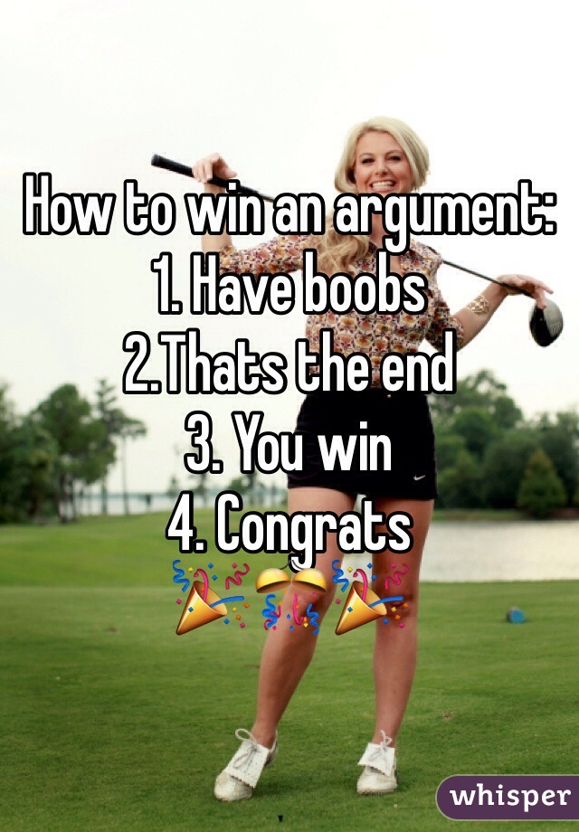 How to win an argument:
1. Have boobs
2.Thats the end
3. You win
4. Congrats
🎉🎊🎉