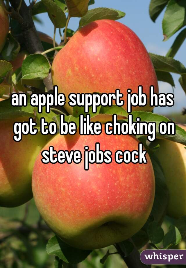 an apple support job has got to be like choking on steve jobs cock