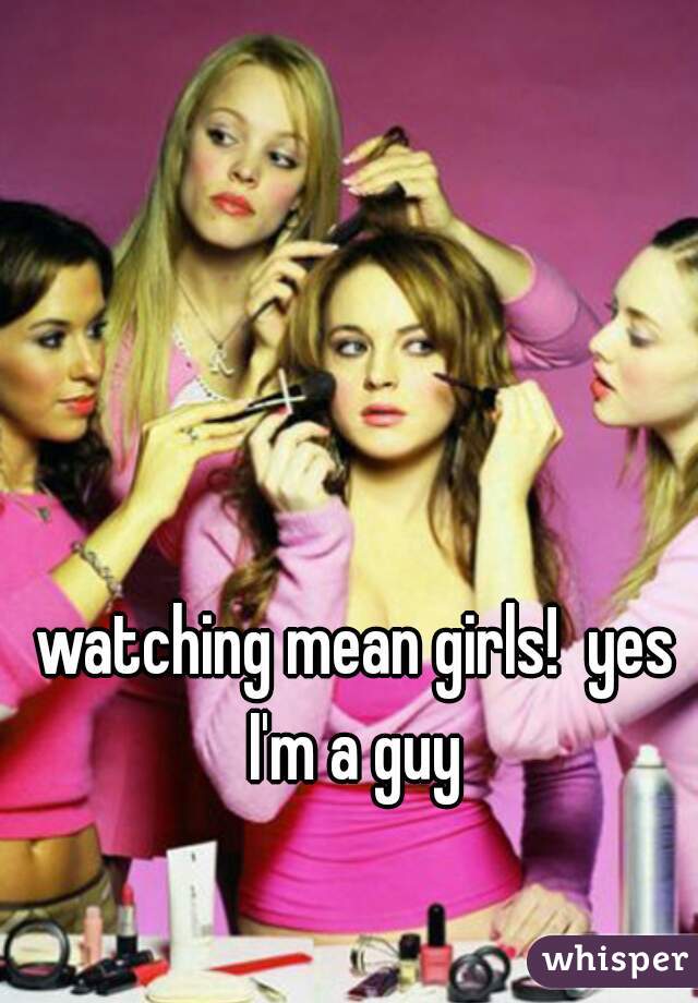 watching mean girls!  yes I'm a guy 