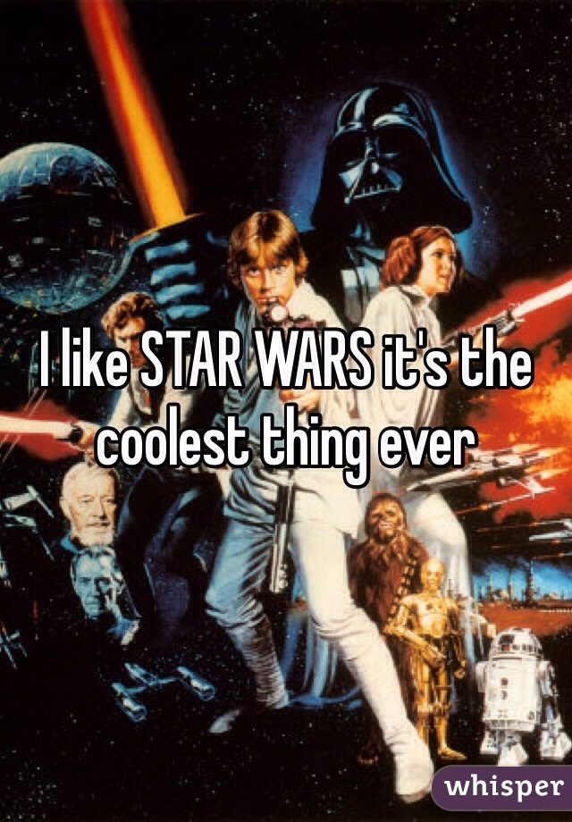 I like STAR WARS it's the coolest thing ever