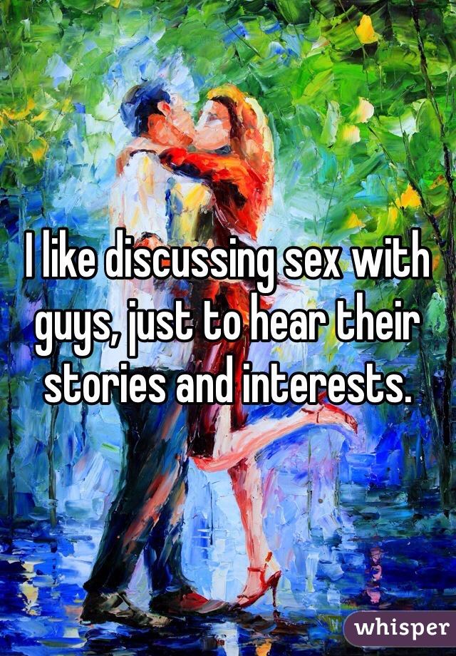 I like discussing sex with guys, just to hear their stories and interests.