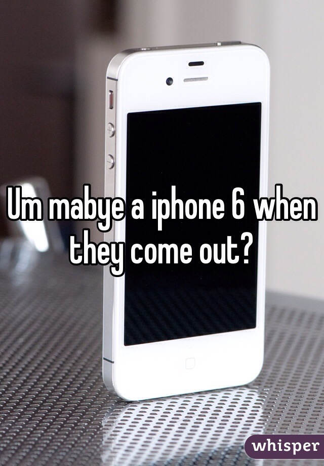 Um mabye a iphone 6 when they come out?