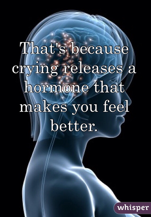 That's because crying releases a hormone that makes you feel better. 