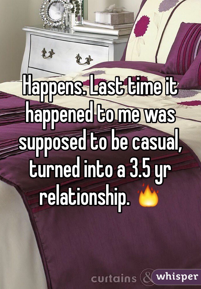 Happens. Last time it happened to me was supposed to be casual, turned into a 3.5 yr relationship. 🔥