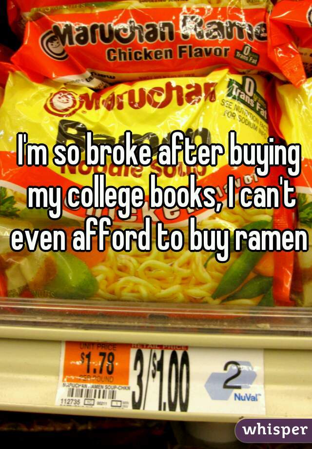 I'm so broke after buying my college books, I can't even afford to buy ramen 