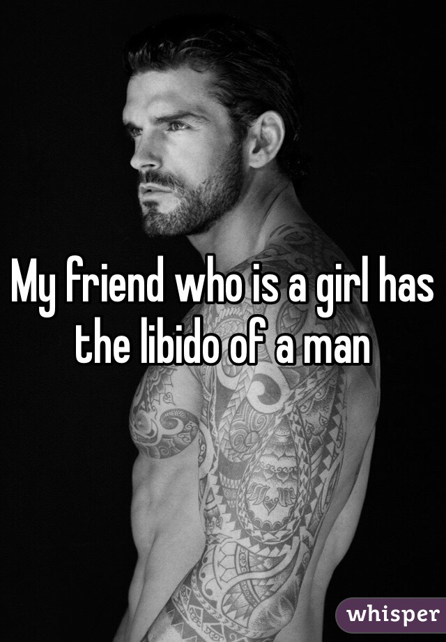 My friend who is a girl has the libido of a man