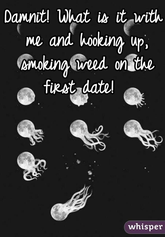 Damnit! What is it with me and hooking up, smoking weed on the first date!  